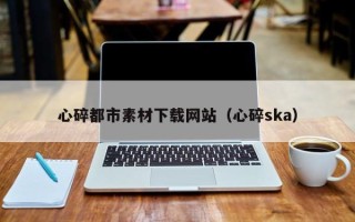 河南心碎都市素材下载网站（心碎ska）